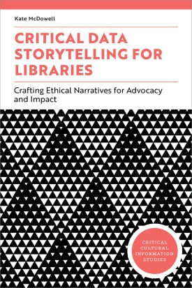 Critical Data Storytelling for Libraries: Crafting Ethical Narratives for Advocacy and Impact (Critical Cultural Information Studies series)