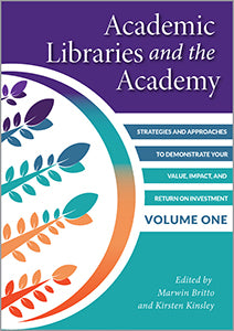 Academic Libraries and the Academy: Strategies and Approaches to Demonstrate Your Value, Impact, and Return on Investment, Volume One