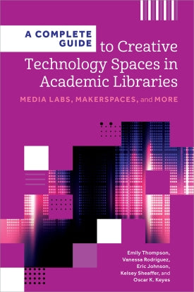 A Complete Guide to Creative Technology Spaces in Academic Libraries: Media Labs, Makerspaces, and More