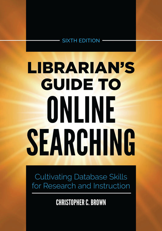 Librarian's Guide to Online Searching: Cultivating Database Skills for Research and Instruction [6E]