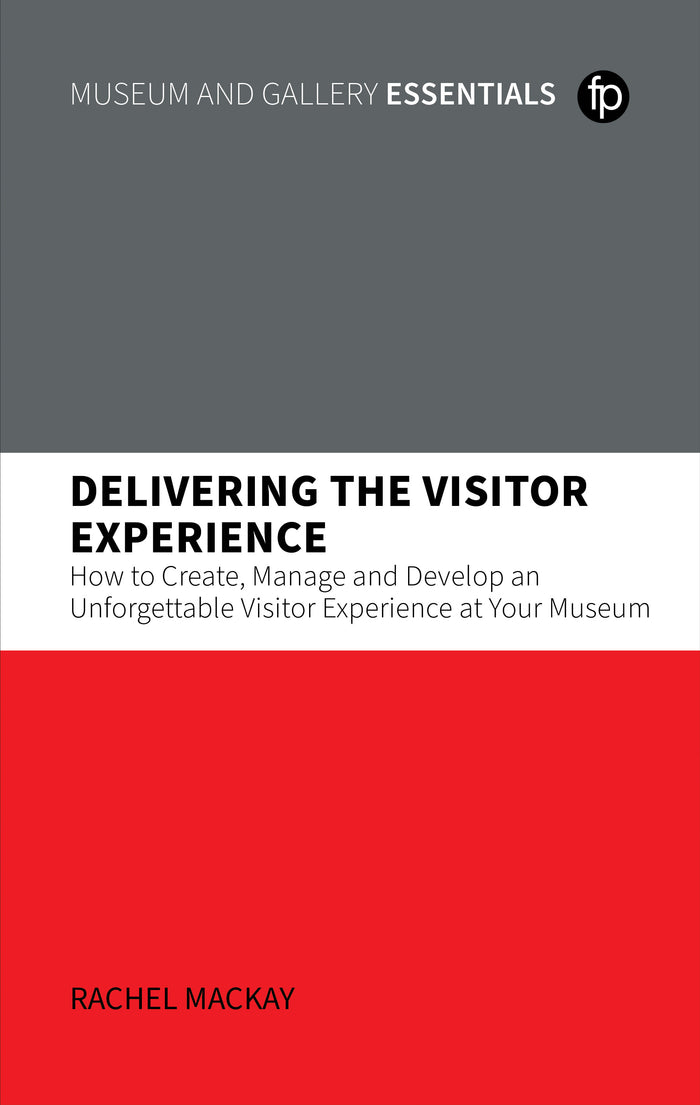 Delivering the Visitor Experience: How to Create, Manage and Develop an Unforgettable Visitor Experience at your Museum