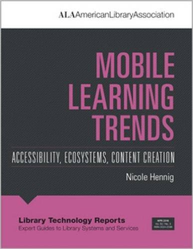 Mobile Learning Trends: Accessibility, Ecosystems, Content Creation <em>(Library Technology Reports Expert Guides to Library Stystems and Services)</em>