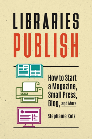 Libraries Publish: How to Start a Magazine, Small Press, Blog, and More